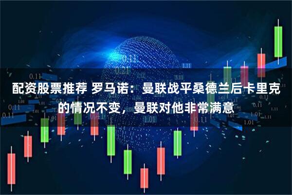 配资股票推荐 罗马诺：曼联战平桑德兰后卡里克的情况不变，曼联对他非常满意