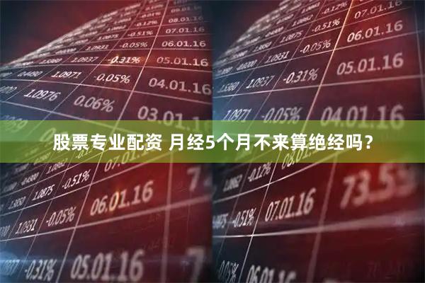 股票专业配资 月经5个月不来算绝经吗？