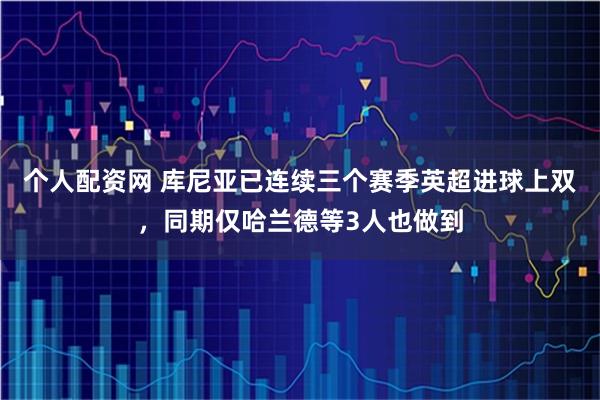 个人配资网 库尼亚已连续三个赛季英超进球上双，同期仅哈兰德等3人也做到