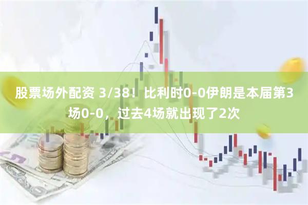 股票场外配资 3/38！比利时0-0伊朗是本届第3场0-0，过去4场就出现了2次