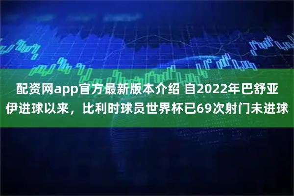 配资网app官方最新版本介绍 自2022年巴舒亚伊进球以来，比利时球员世界杯已69次射门未进球