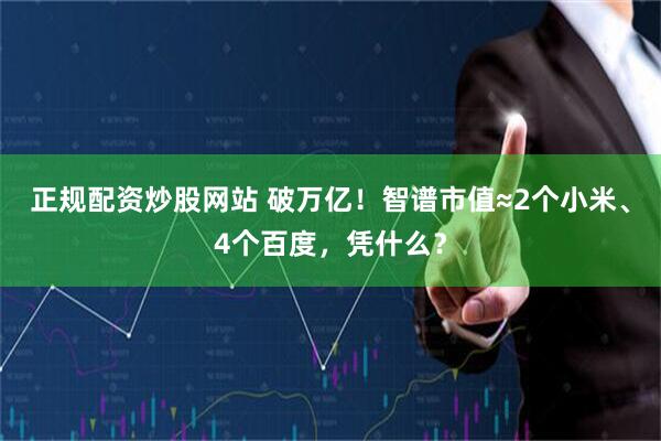 正规配资炒股网站 破万亿！智谱市值≈2个小米、4个百度，凭什么？