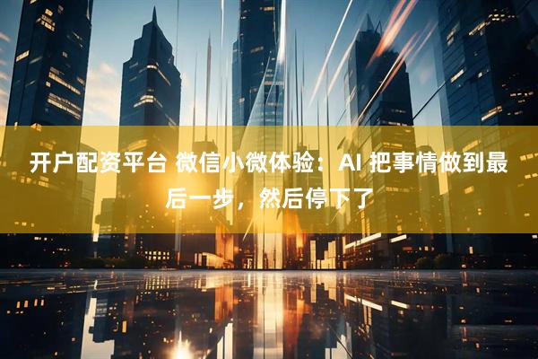 开户配资平台 微信小微体验：AI 把事情做到最后一步，然后停下了