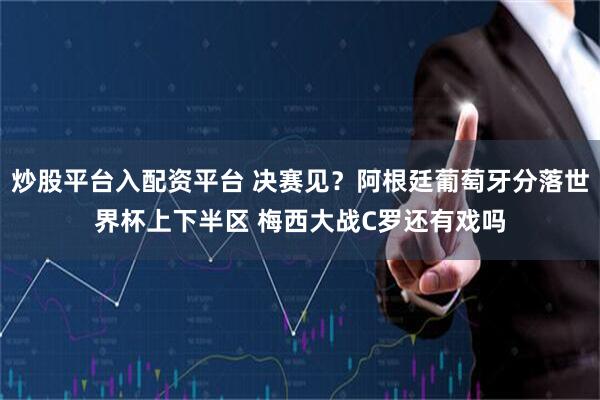 炒股平台入配资平台 决赛见？阿根廷葡萄牙分落世界杯上下半区 梅西大战C罗还有戏吗