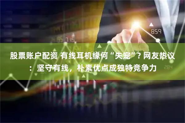 股票账户配资 有线耳机缘何“失宠”? 网友热议：坚守有线，朴素优点成独特竞争力