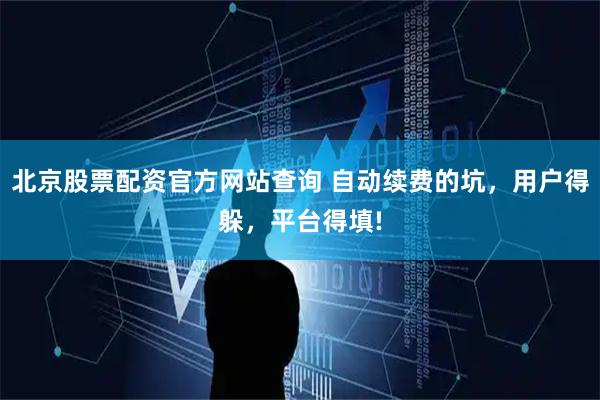 北京股票配资官方网站查询 自动续费的坑，用户得躲，平台得填!