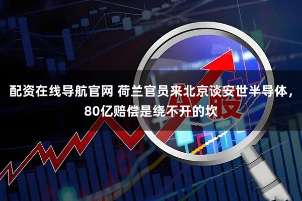 配资在线导航官网 荷兰官员来北京谈安世半导体，80亿赔偿是绕不开的坎