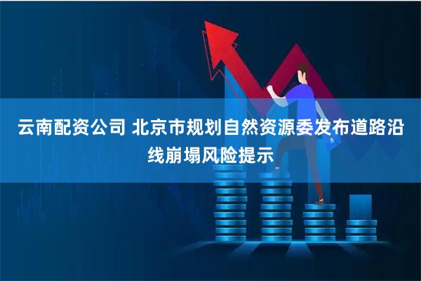 云南配资公司 北京市规划自然资源委发布道路沿线崩塌风险提示
