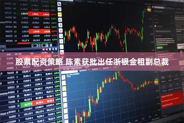股票配资策略 陈素获批出任浙银金租副总裁