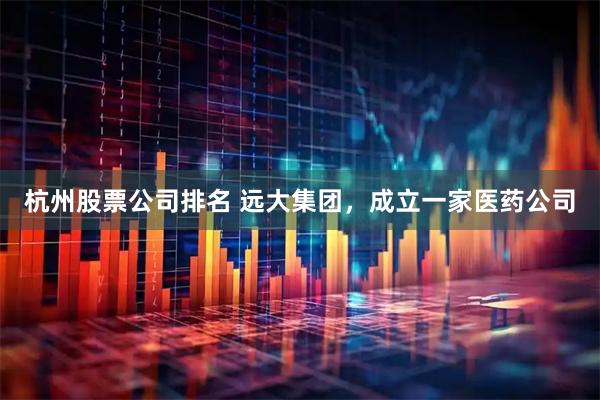 杭州股票公司排名 远大集团，成立一家医药公司